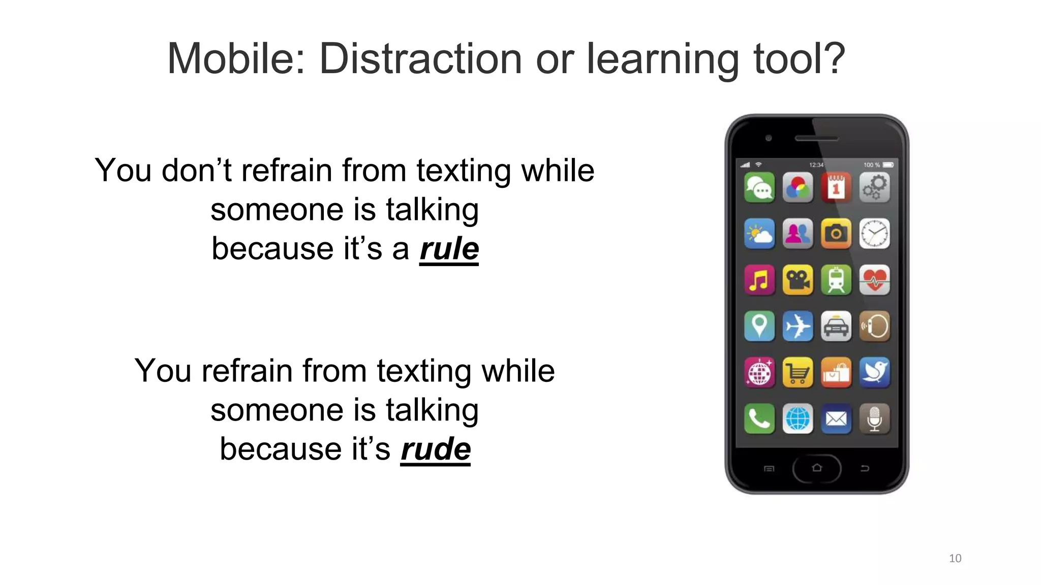 10
You don’t refrain from texting while
someone is talking
because it’s a rule
You refrain from texting while
someone is talking
because it’s rude
Mobile: Distraction or learning tool?
 