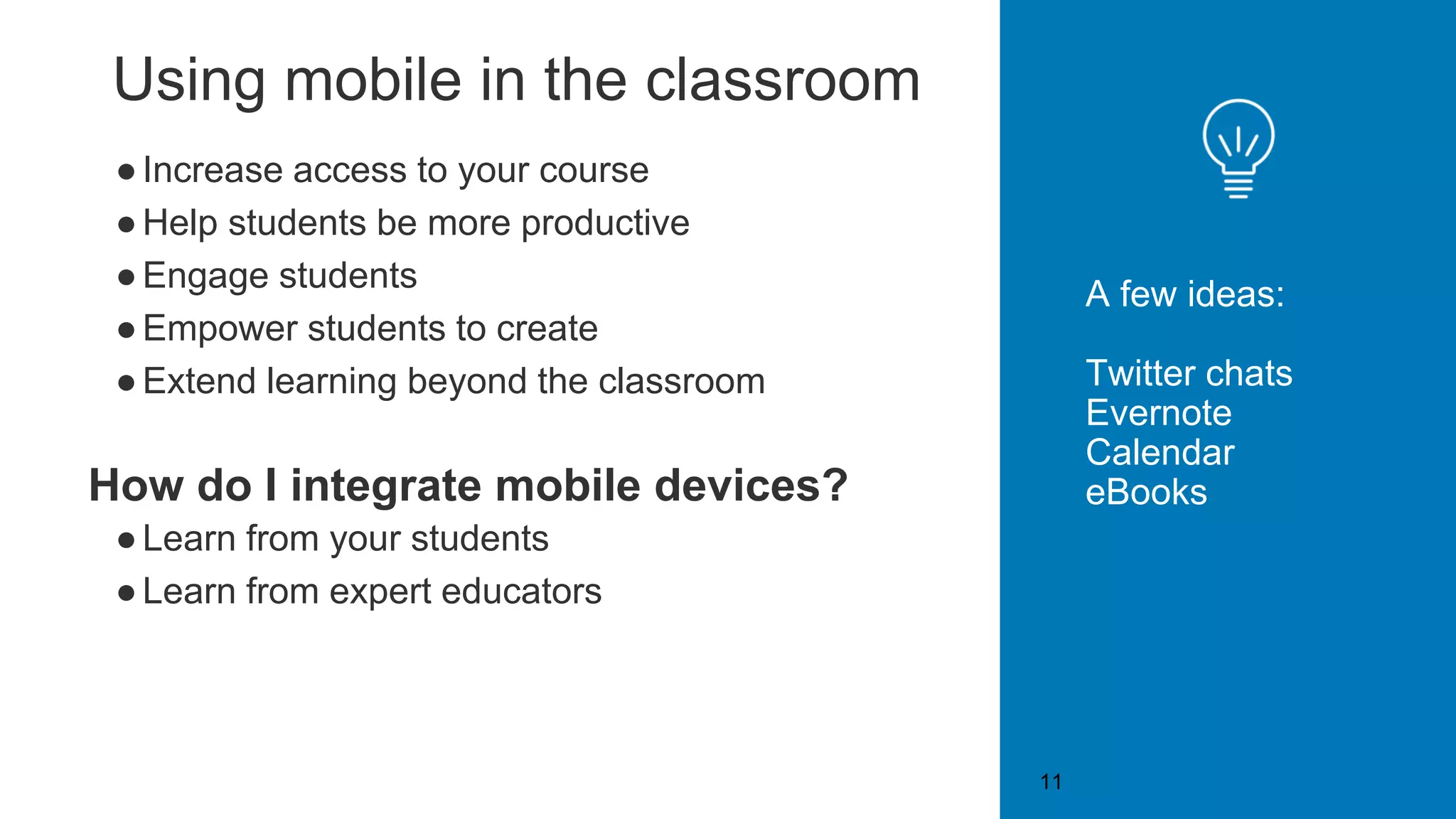 Using mobile in the classroom
●Increase access to your course
●Help students be more productive
●Engage students
●Empower students to create
●Extend learning beyond the classroom
How do I integrate mobile devices?
●Learn from your students
●Learn from expert educators
A few ideas:
Twitter chats
Evernote
Calendar
eBooks
11
 