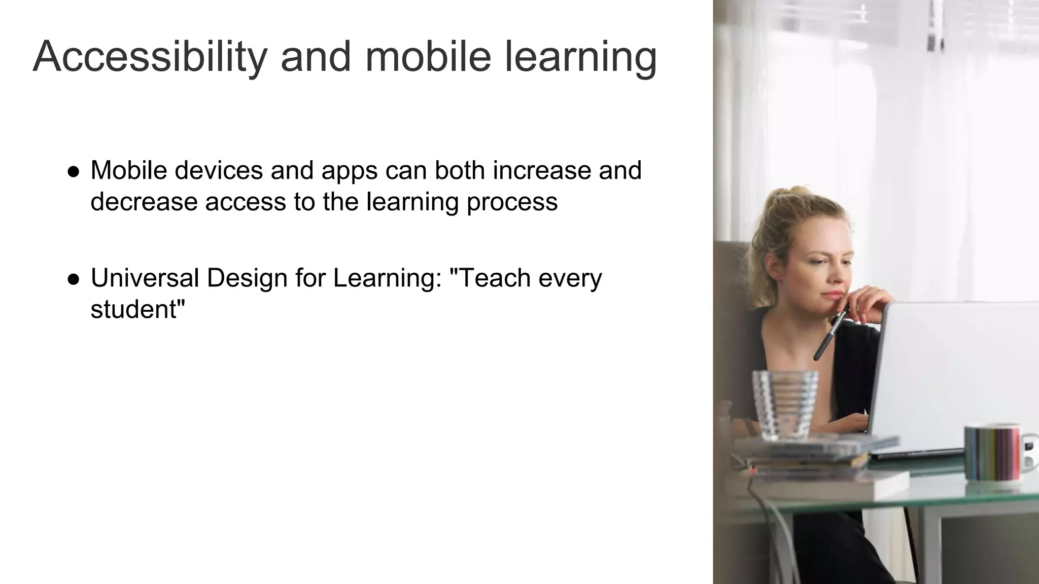 Accessibility and mobile learning
● Mobile devices and apps can both increase and
decrease access to the learning process
● Universal Design for Learning: "Teach every
student"
19
 