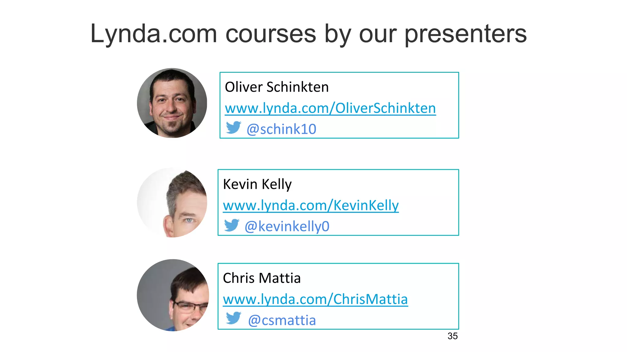 Lynda.com courses by our presenters
Oliver Schinkten
www.lynda.com/OliverSchinkten
@schink10
35
Kevin Kelly
www.lynda.com/KevinKelly
@kevinkelly0
Chris Mattia
www.lynda.com/ChrisMattia
@csmattia
 