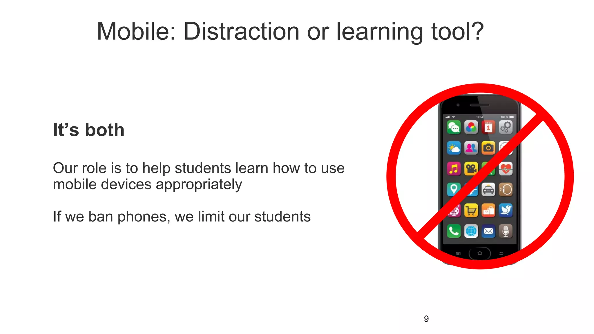 Mobile: Distraction or learning tool?
9
It’s both
Our role is to help students learn how to use
mobile devices appropriately
If we ban phones, we limit our students
 