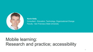 12
Kevin Kelly
Consultant - Education, Technology, Organizational Change
Faculty - San Francisco State University
Mobile learning:
Research and practice; accessibility
 