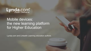 Mobile devices:
the new learning platform
for Higher Education
Lynda.com and LinkedIn Learning education authors
 