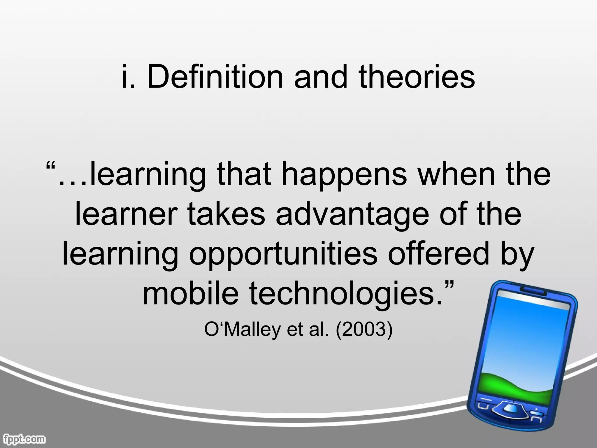 i. Definition and theories

“…learning that happens when the
  learner takes advantage of the
 learning opportunities offered by
       mobile technologies.”
           O‘Malley et al. (2003)
 