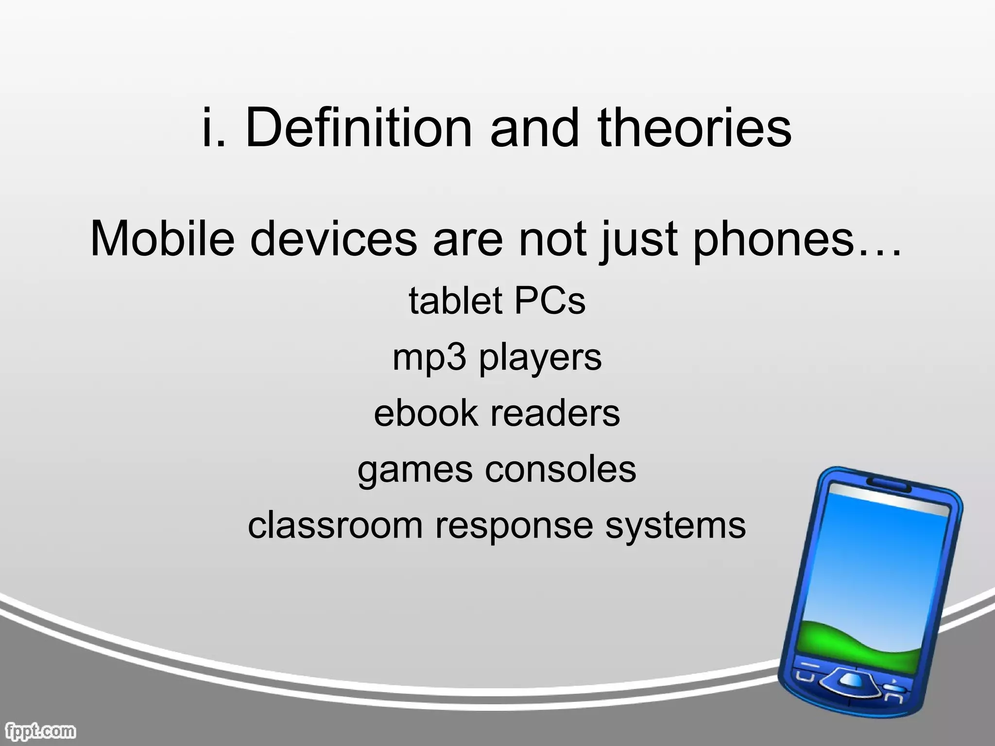 i. Definition and theories
Mobile devices are not just phones…
               tablet PCs
              mp3 players
             ebook readers
            games consoles
      classroom response systems
 