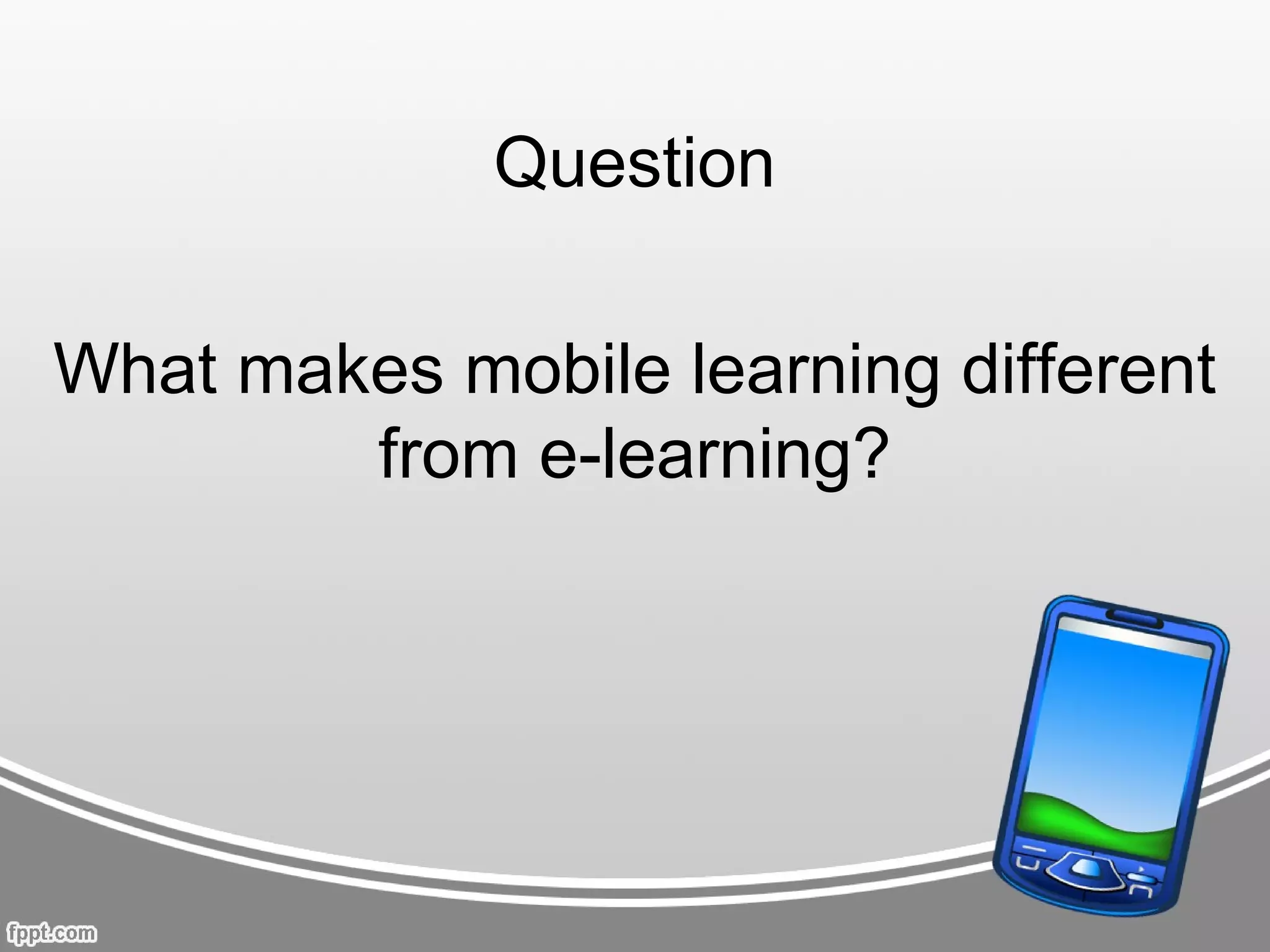 Question

What makes mobile learning different
        from e-learning?
 