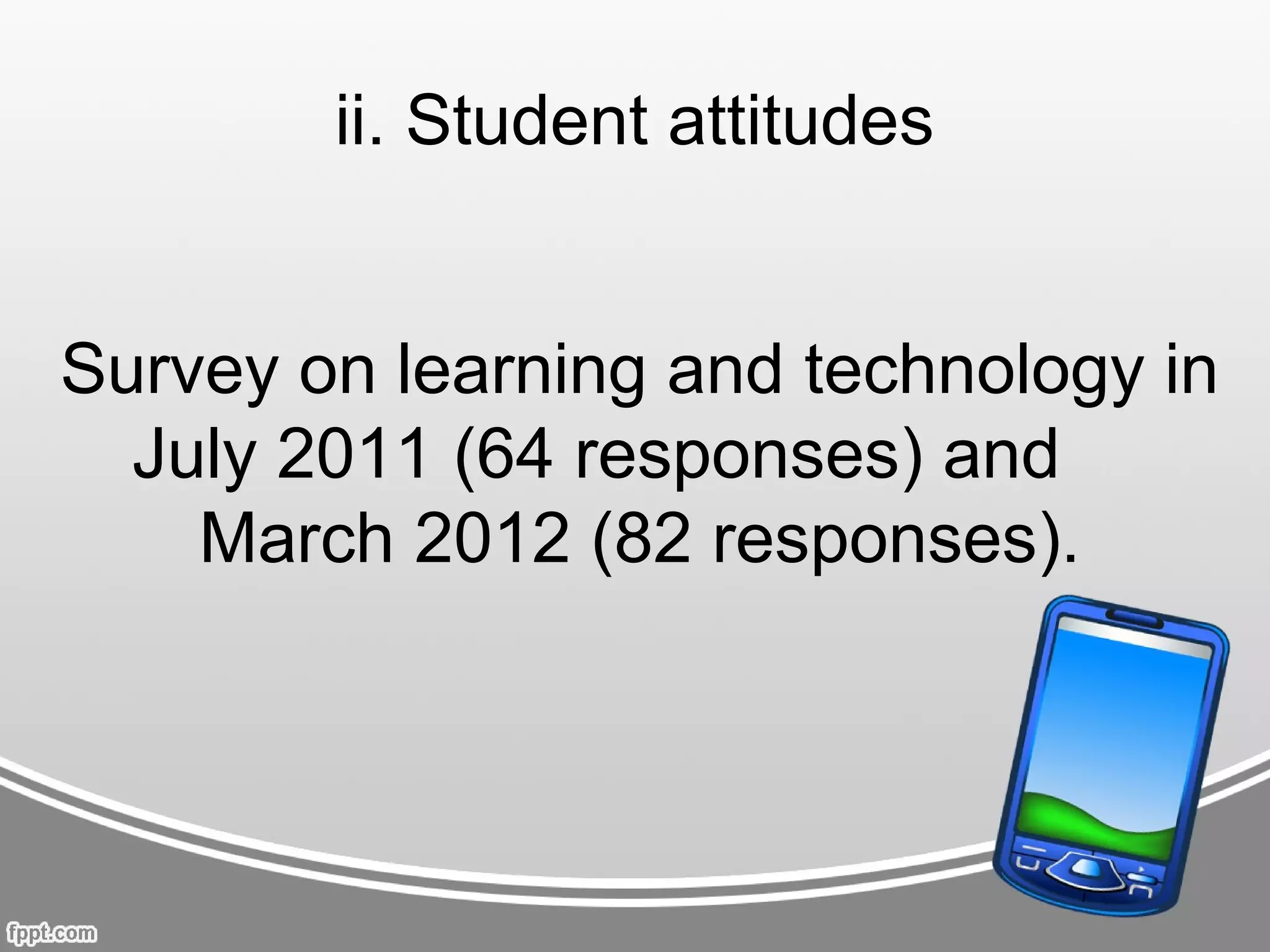 ii. Student attitudes


Survey on learning and technology in
  July 2011 (64 responses) and
    March 2012 (82 responses).
 
