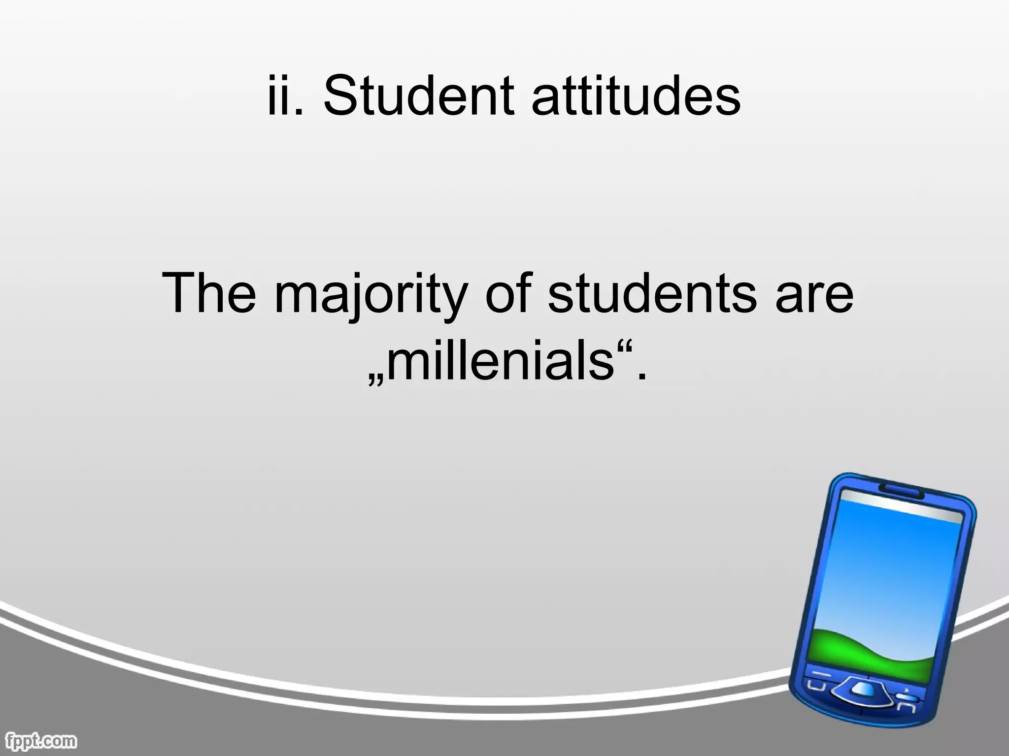 ii. Student attitudes


The majority of students are
       „millenials“.
 