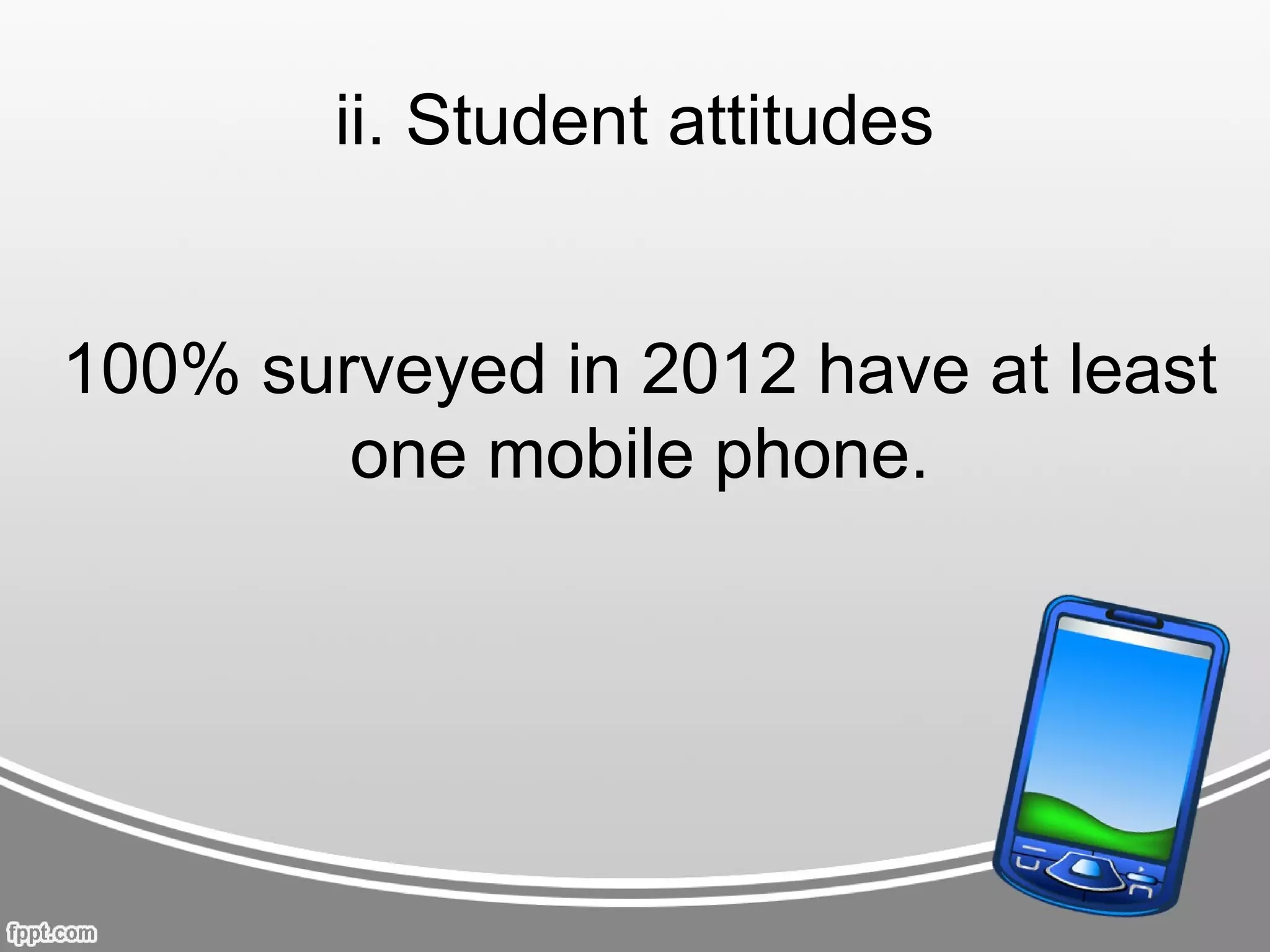 ii. Student attitudes


100% surveyed in 2012 have at least
        one mobile phone.
 