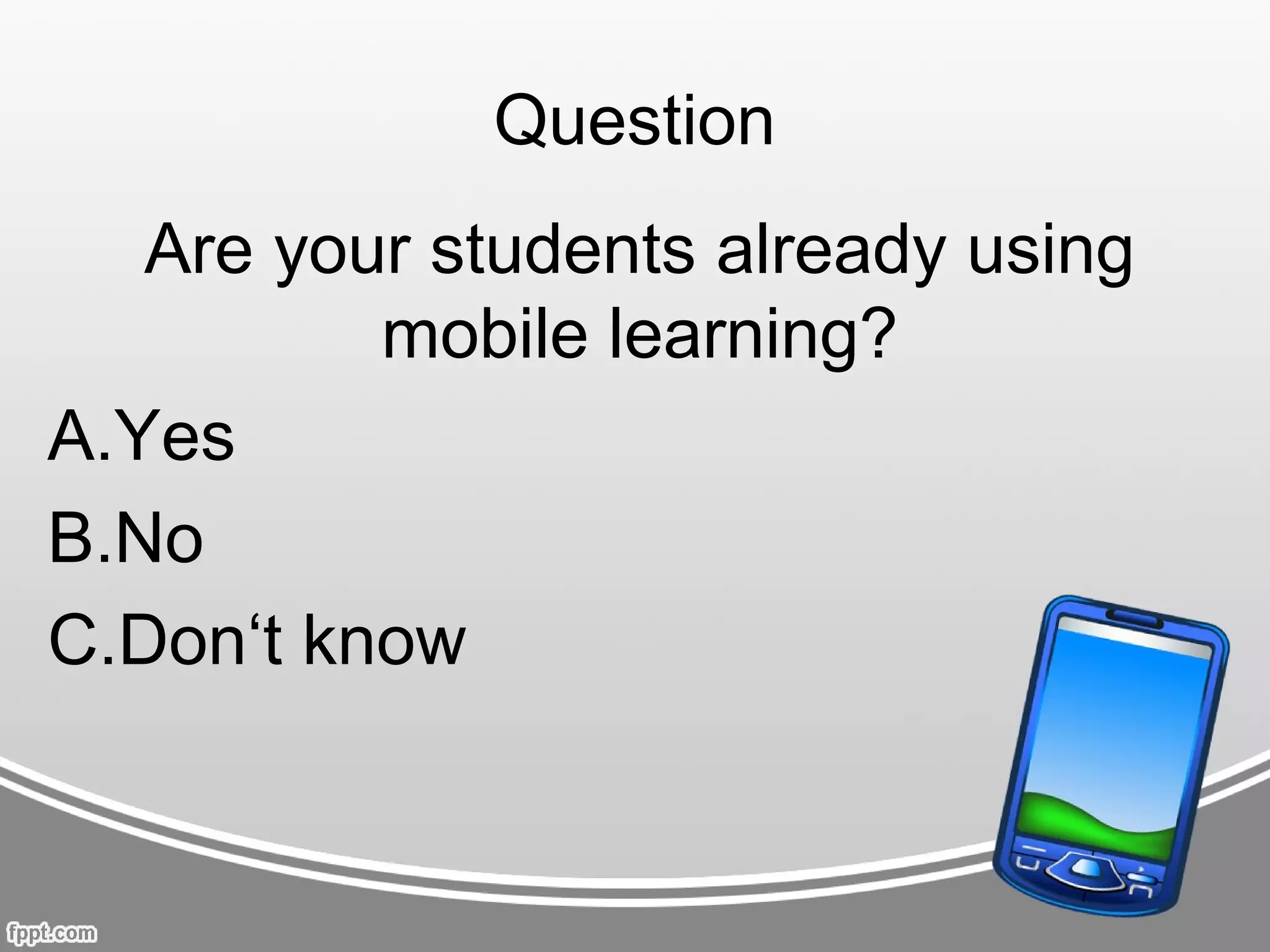 Question
   Are your students already using
          mobile learning?
A.Yes
B.No
C.Don‘t know
 