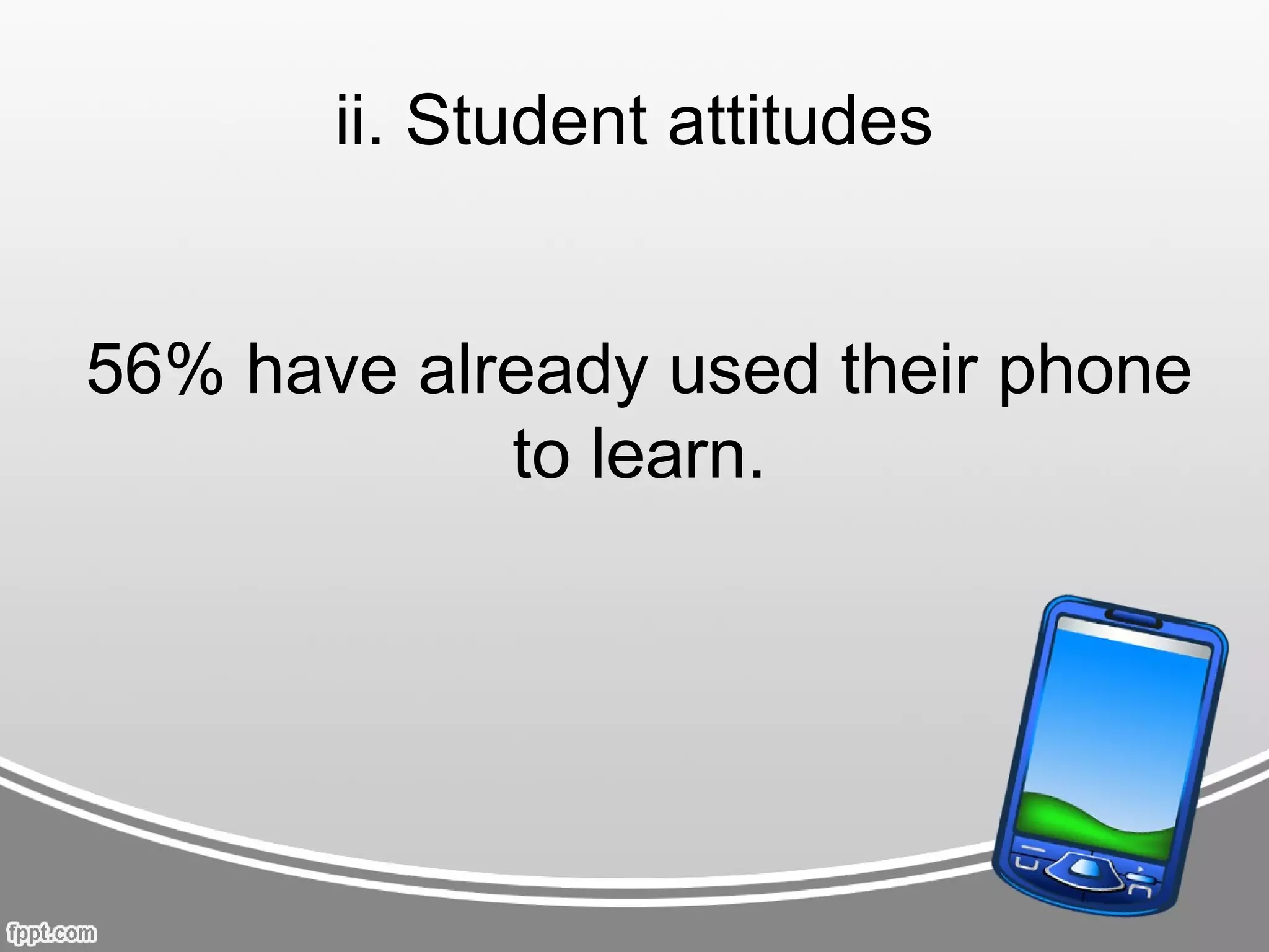ii. Student attitudes


56% have already used their phone
            to learn.
 