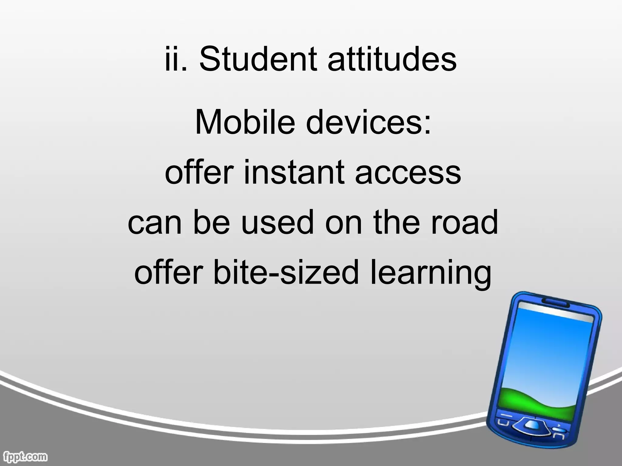 ii. Student attitudes
    Mobile devices:
  offer instant access
can be used on the road
offer bite-sized learning
 