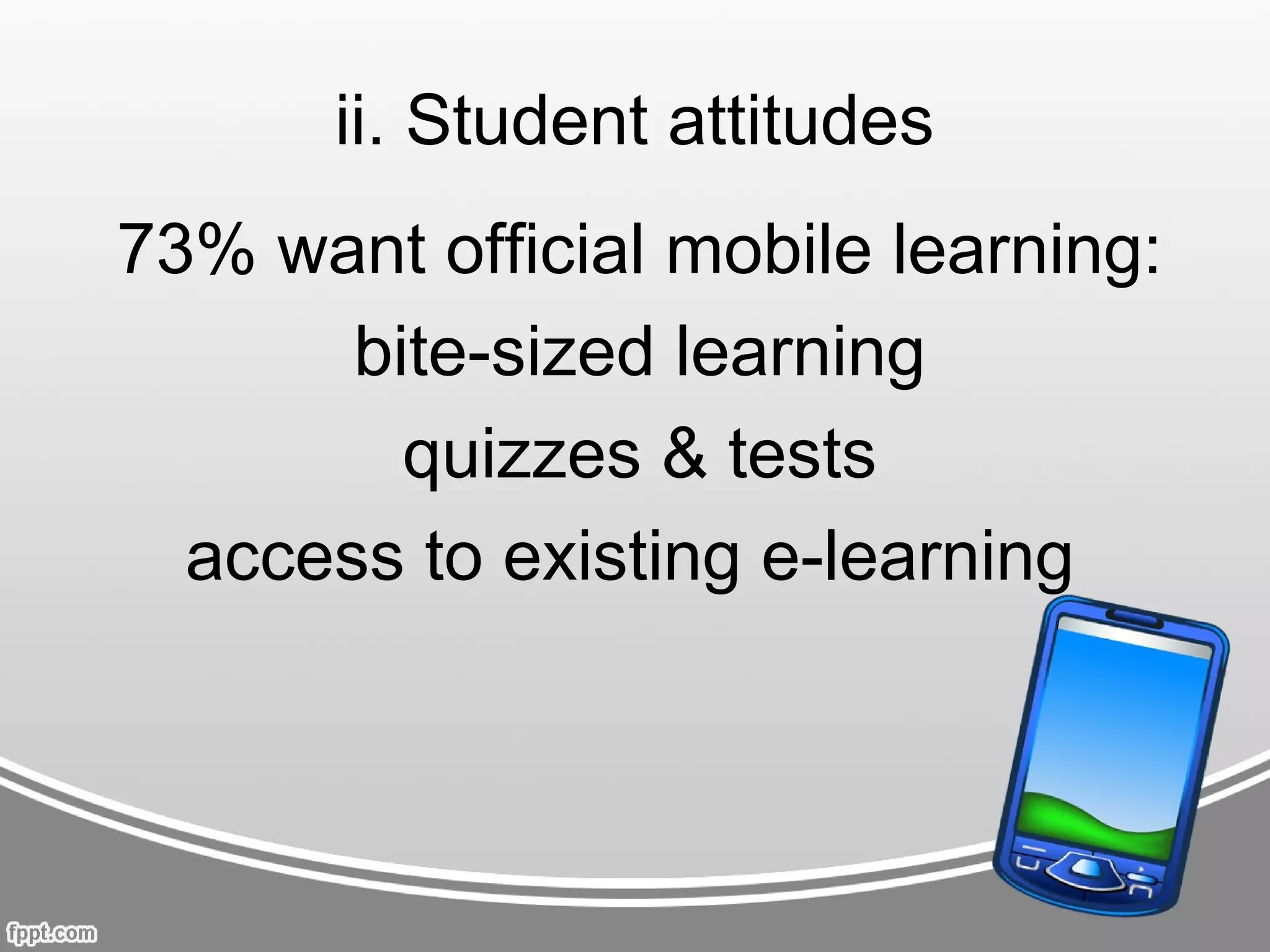 ii. Student attitudes
73% want official mobile learning:
       bite-sized learning
         quizzes & tests
  access to existing e-learning
 