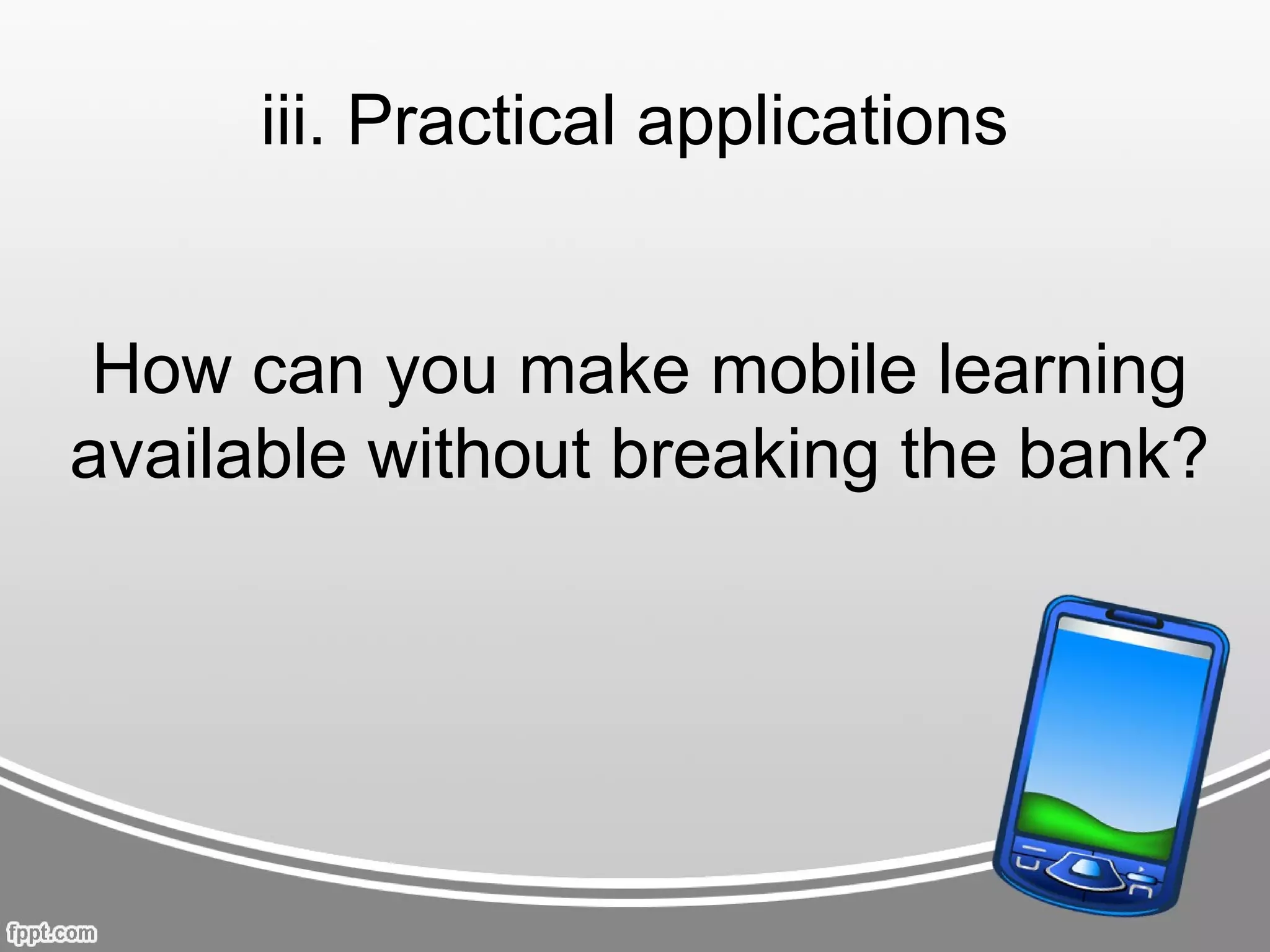 iii. Practical applications


 How can you make mobile learning
available without breaking the bank?
 