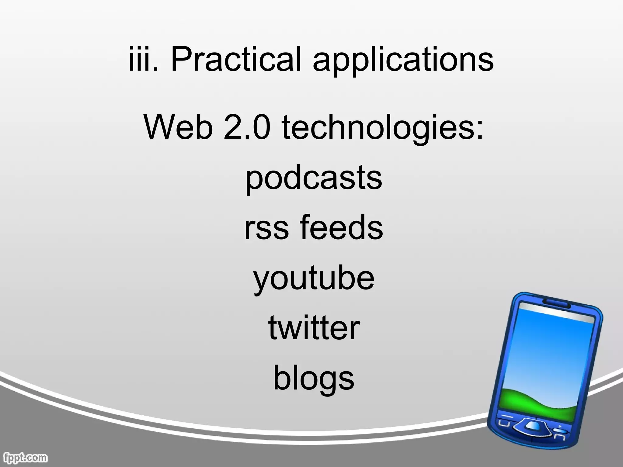 iii. Practical applications
 Web 2.0 technologies:
      podcasts
      rss feeds
       youtube
        twitter
         blogs
 