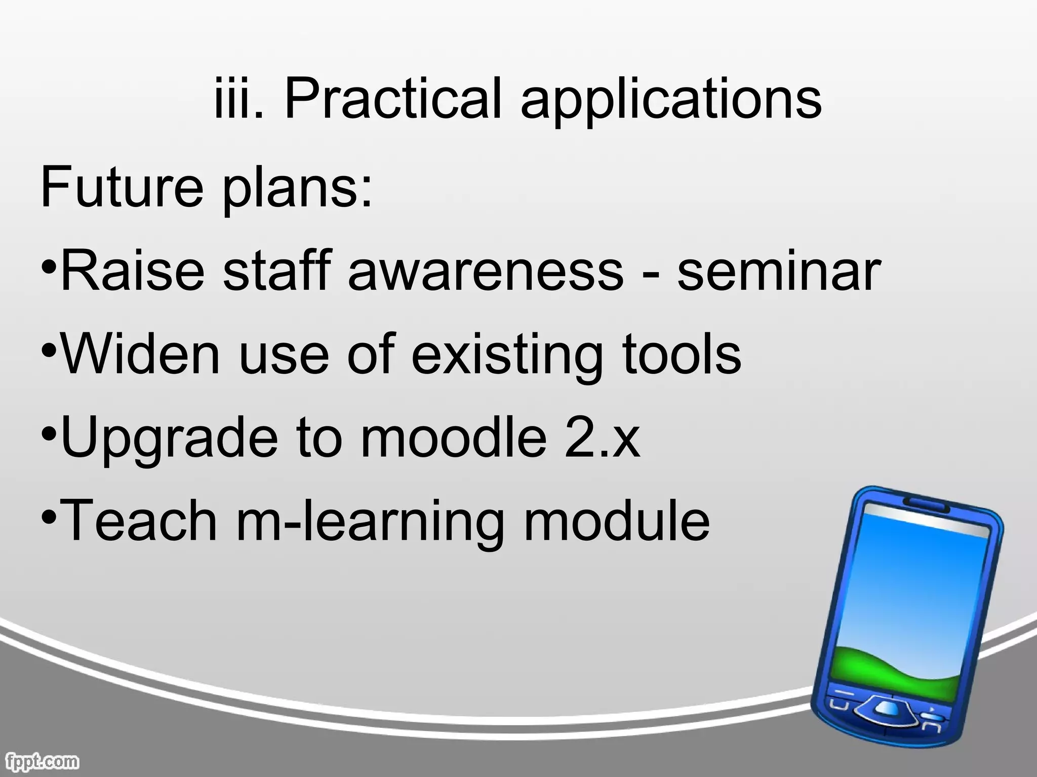 iii. Practical applications
Future plans:
•Raise staff awareness - seminar
•Widen use of existing tools
•Upgrade to moodle 2.x
•Teach m-learning module
 
