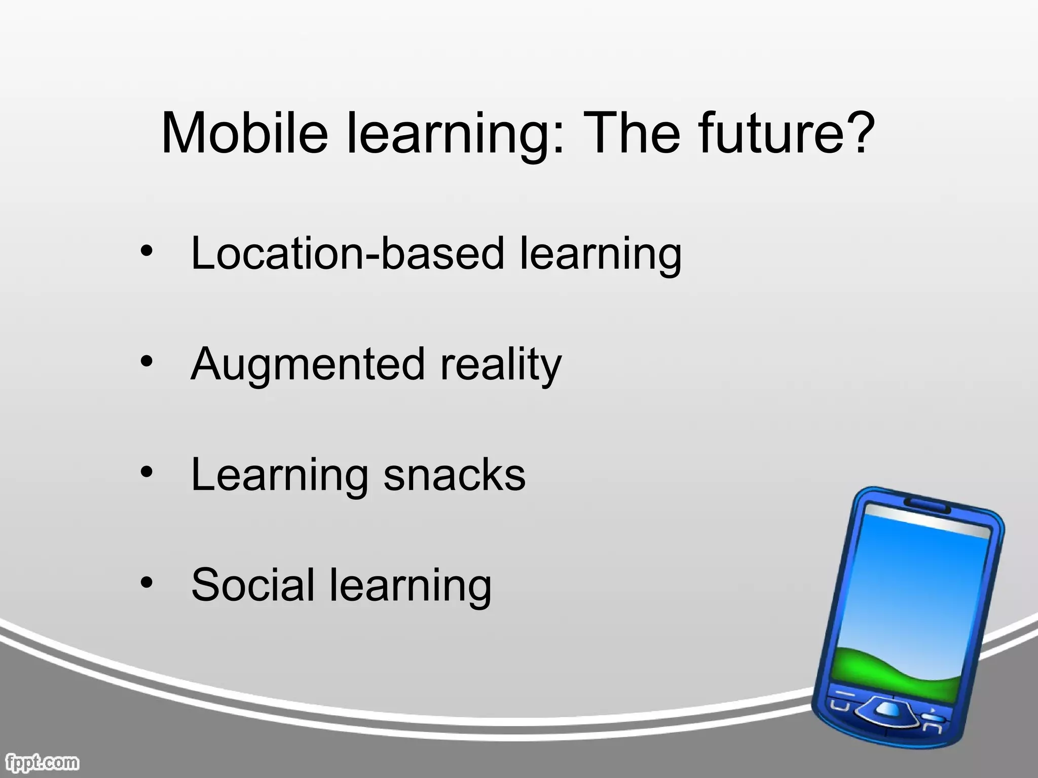 Mobile learning: The future?
• Location-based learning

• Augmented reality

• Learning snacks

• Social learning
 