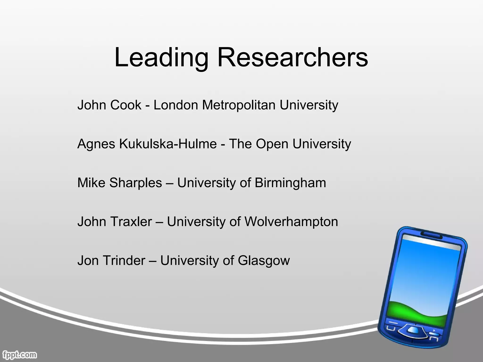 Leading Researchers
John Cook - London Metropolitan University

Agnes Kukulska-Hulme - The Open University

Mike Sharples – University of Birmingham

John Traxler – University of Wolverhampton

Jon Trinder – University of Glasgow
 