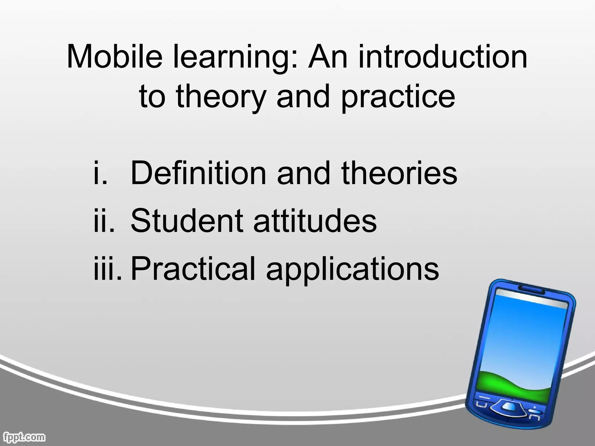 Mobile learning: An introduction
    to theory and practice

 i. Definition and theories
 ii. Student attitudes
 iii. Practical applications
 