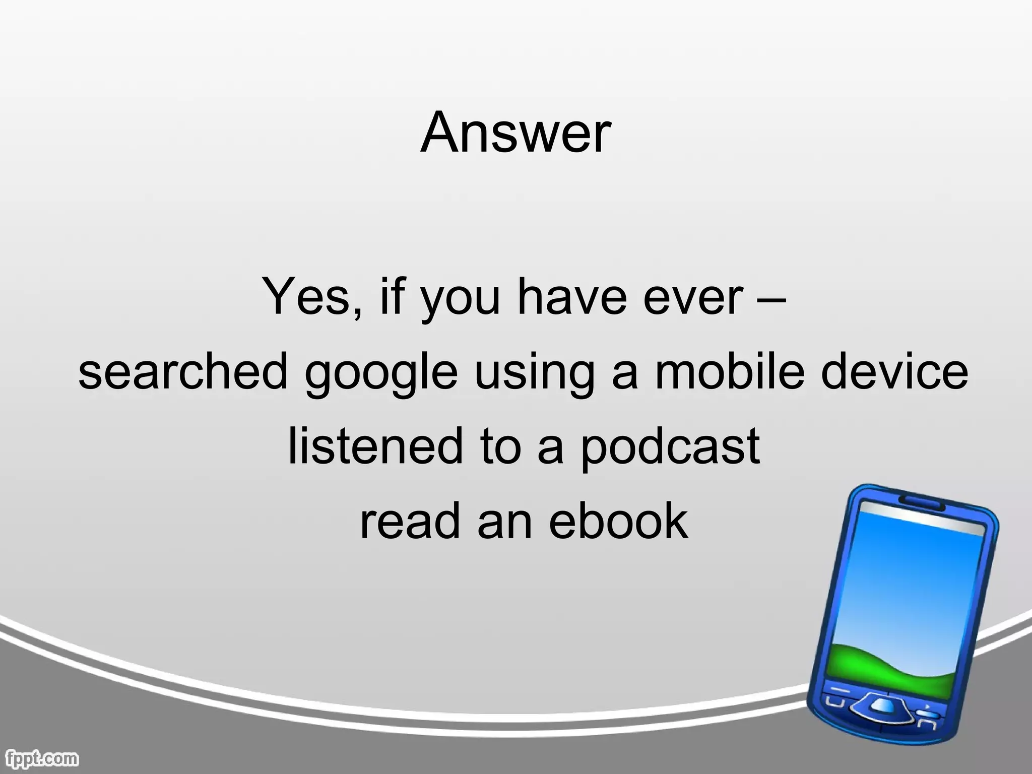 Answer

       Yes, if you have ever –
searched google using a mobile device
        listened to a podcast
            read an ebook
 