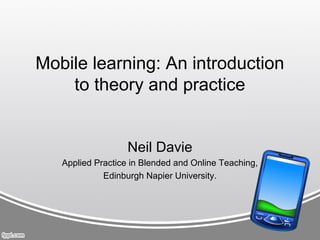 Mobile learning: An introduction
    to theory and practice


                   Neil Davie
   Applied Practice in Blended and Online Teaching,
             Edinburgh Napier University.
 