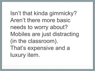 Isn‟t that kinda gimmicky?
Aren‟t there more basic
needs to worry about?
Mobiles are just distracting
(in the classroom).
...