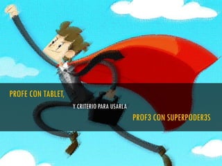 PROFE CON TABLET,
Y CRITERIO PARA USARLA
PROF3 CON SUPERPODER3S
 