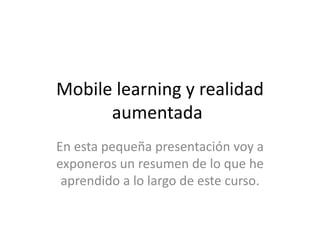 Mobile learning y realidad
aumentada
En esta pequeña presentación voy a
exponeros un resumen de lo que he
aprendido a lo largo de este curso.
 
