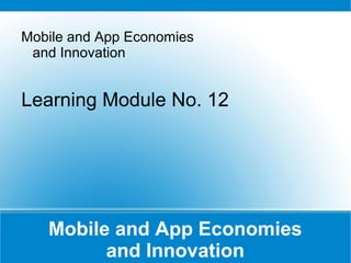 Mobile and App Economies
and Innovation
Mobile and App Economies
and Innovation
Learning Module No. 12
 