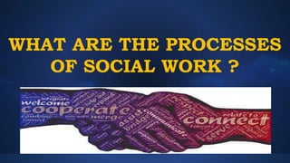 WHAT ARE THE PROCESSES
OF SOCIAL WORK ?
 