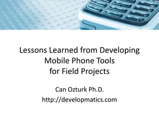 Lessons Learned from Developing
      Mobile Phone Tools
        for Field Projects

          Can Ozturk Ph.D.
     http://developmatics.com
 