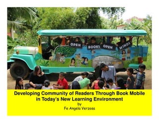 Developing Community of Readers Through Book Mobile
in Today’s New Learning Environment
by
Fe Angela Verzosa
 