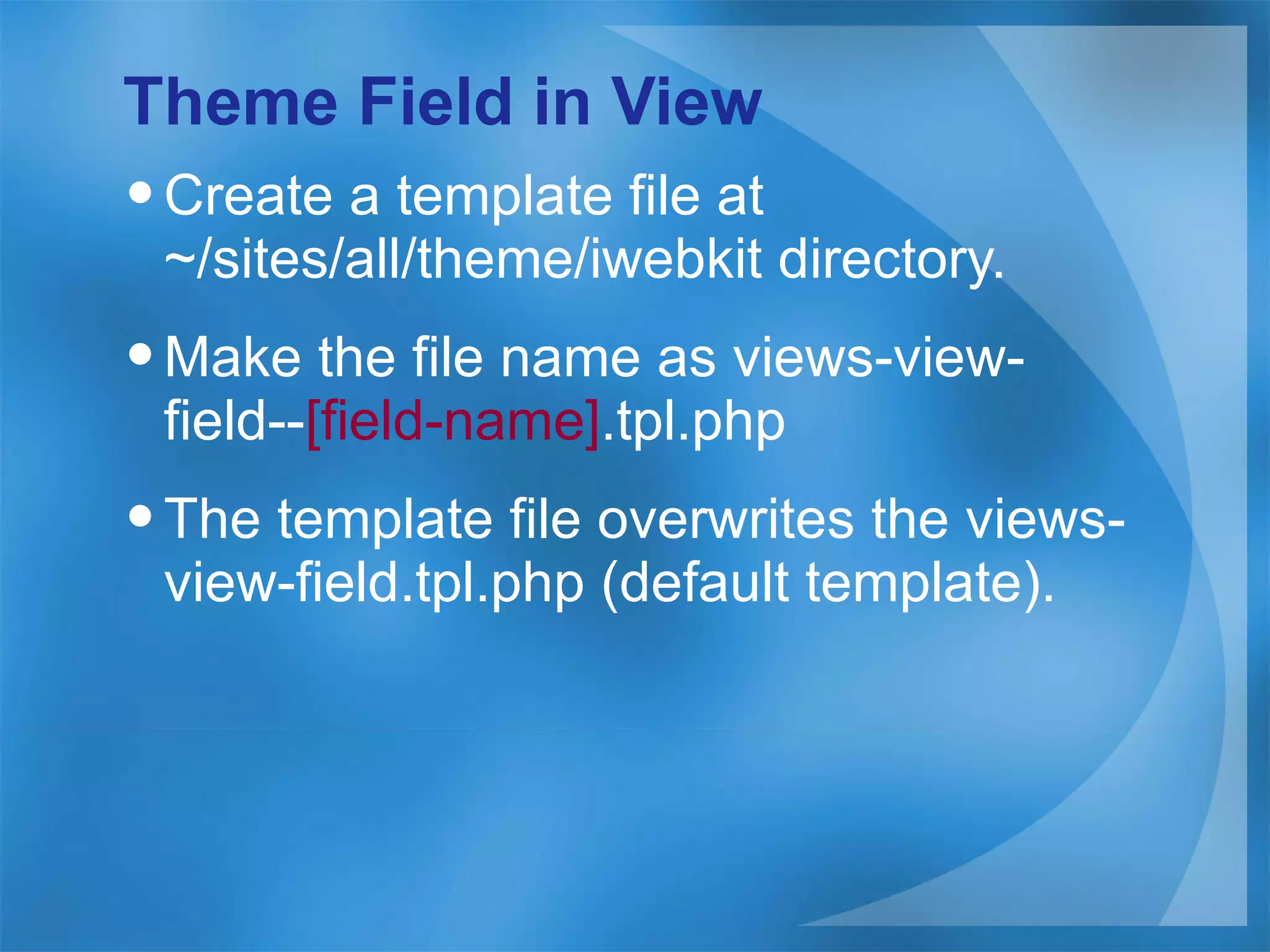 Theme Field in View Create a template file at ~/sites/all/theme/iwebkit directory. Make the file name as views-view-field-- [field-name] .tpl.php The template file overwrites the views-view-field.tpl.php (default template). 