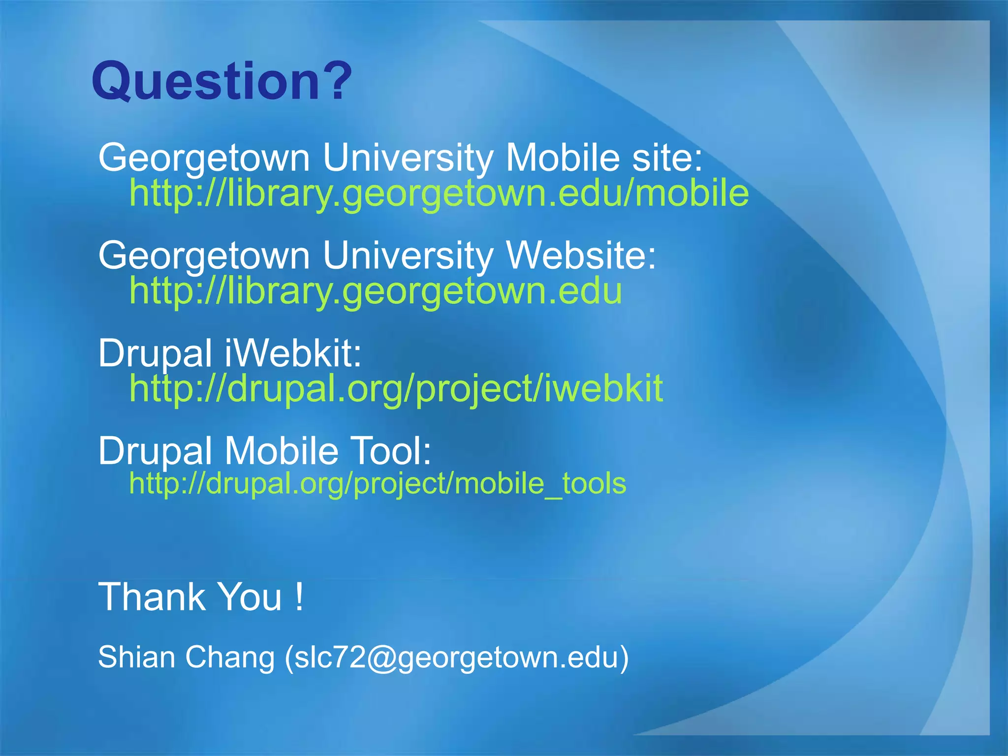 Question? Georgetown University Mobile site:  http://library.georgetown.edu/mobile Georgetown University Website:  http://library.georgetown.edu   Drupal iWebkit:  http://drupal.org/project/iwebkit Drupal Mobile Tool:   http://drupal.org/project/mobile_tools   Thank You ! Shian Chang (slc72@georgetown.edu) 