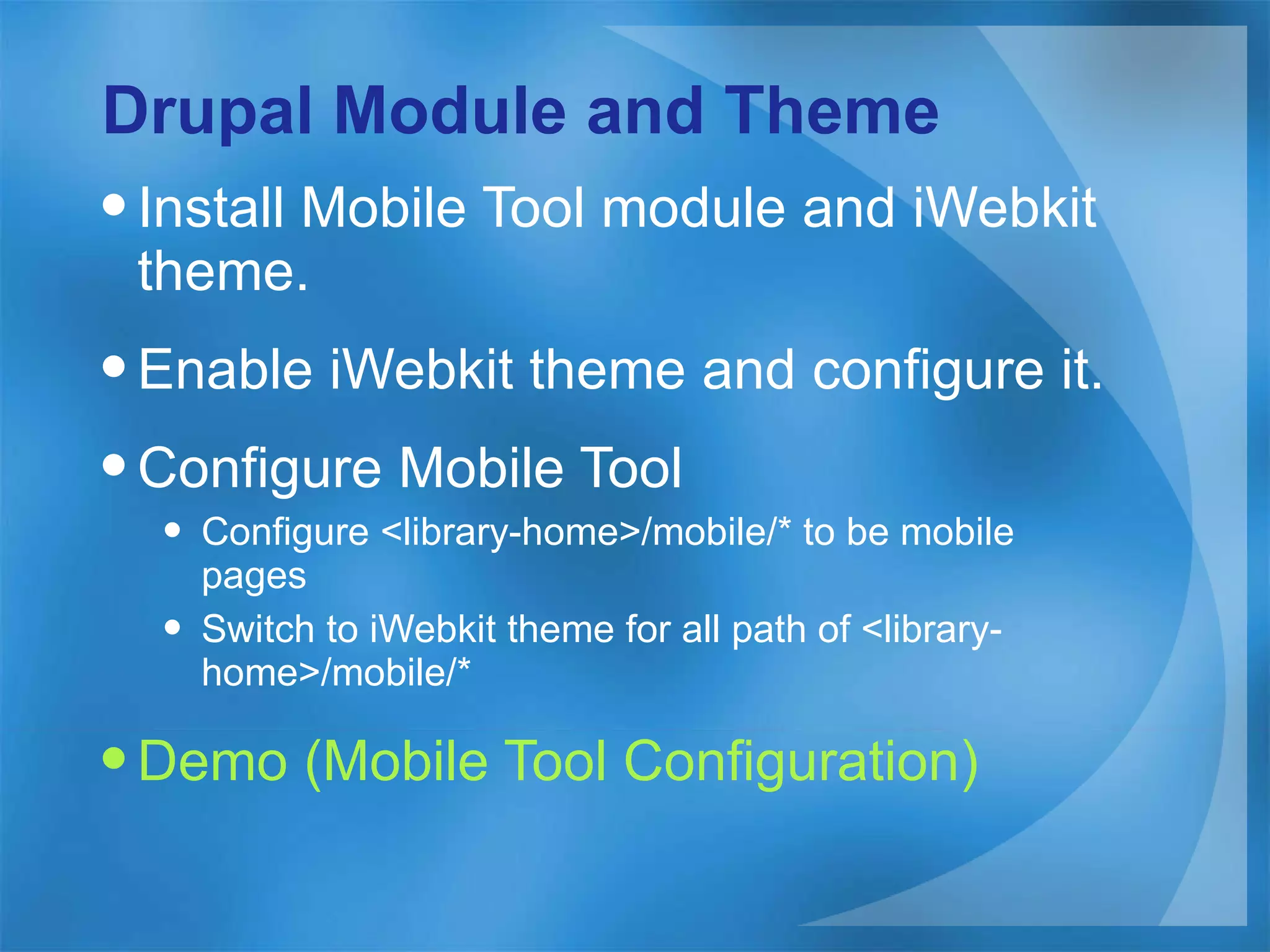 Drupal Module and Theme Install Mobile Tool module and iWebkit theme. Enable iWebkit theme and configure it. Configure Mobile Tool Configure <library-home>/mobile/* to be mobile pages Switch to iWebkit theme for all path of <library-home>/mobile/* Demo (Mobile Tool Configuration) 
