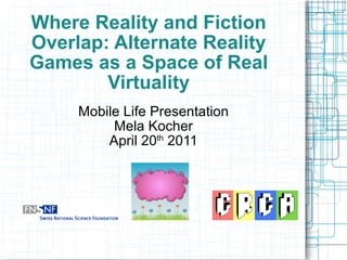 Where Reality and Fiction Overlap: Alternate Reality Games as a Space of Real Virtuality Mobile Life Presentation Mela Kocher April 20 th  2011 