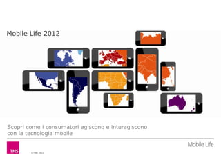 Mobile Life 2012




Scopri come i consumatori agiscono e interagiscono
con la tecnologia mobile


        ©TNS 2012
 