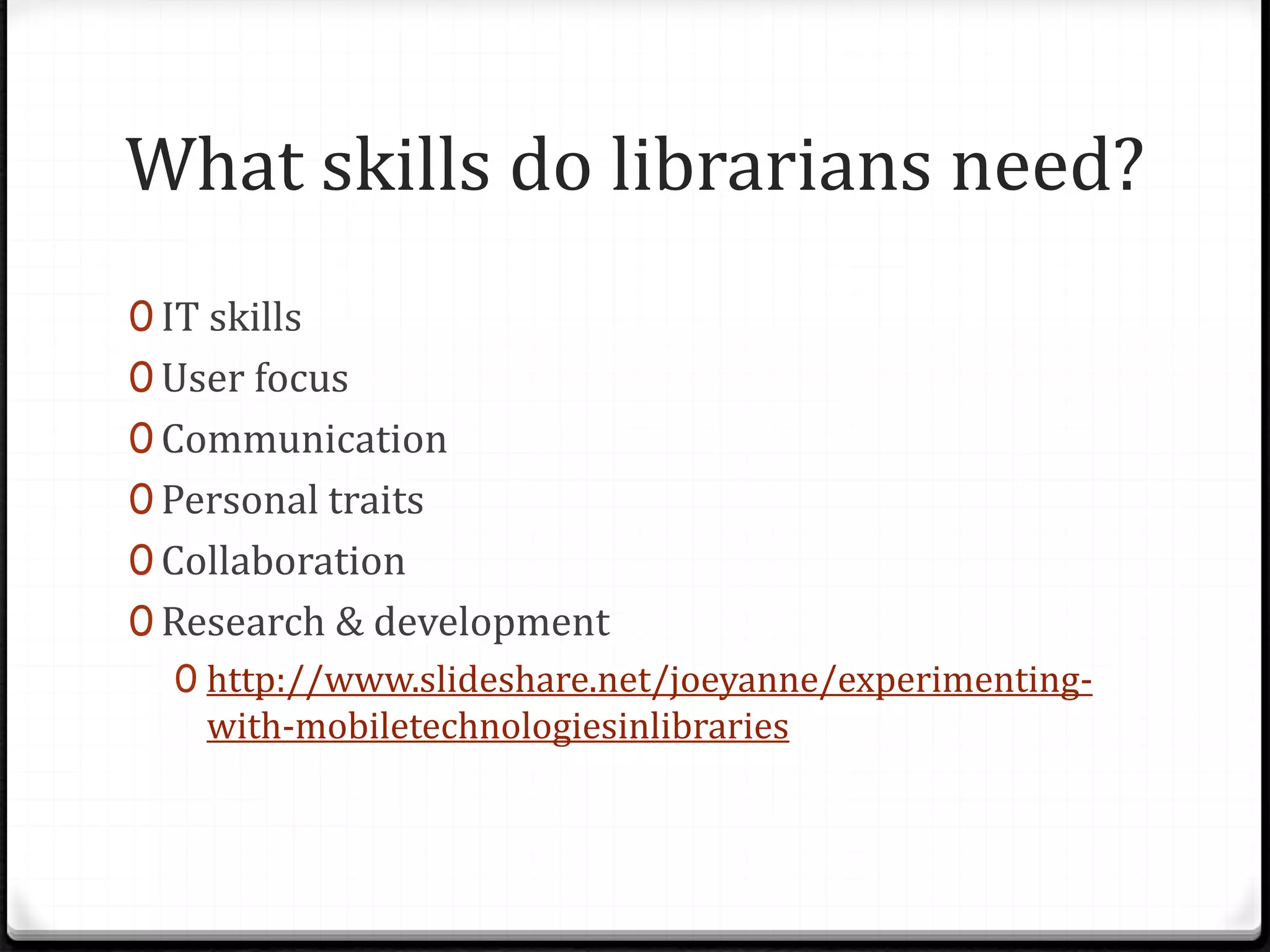 What skills do librarians need?
0 IT skills
0 User focus
0 Communication
0 Personal traits
0 Collaboration
0 Research & development
0 http://www.slideshare.net/joeyanne/experimenting-
with-mobiletechnologiesinlibraries
 