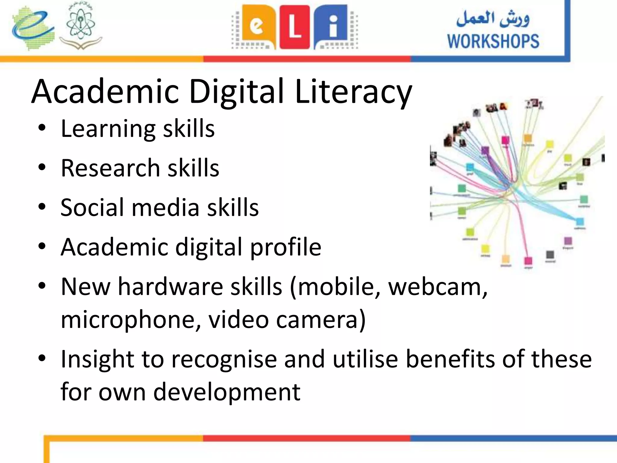 Academic Digital Literacy
• Learning skills
• Research skills
• Social media skills
• Academic digital profile
• New hardware skills (mobile, webcam,
microphone, video camera)
• Insight to recognise and utilise benefits of these
for own development
 