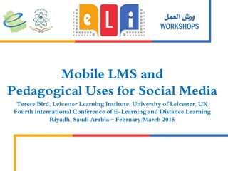 Mobile LMS and
Pedagogical Uses for Social Media
Terese Bird, Leicester Learning Institute, University of Leicester, UK
Fourth International Conference of E-Learning and Distance Learning
Riyadh, Saudi Arabia – February/March 2015
 