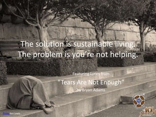The solution is sustainable living.The problem is you’re not helping. Featuring Lyrics from “Tears Are Not Enough” by Bryan Adams PhotoKen Lewis 