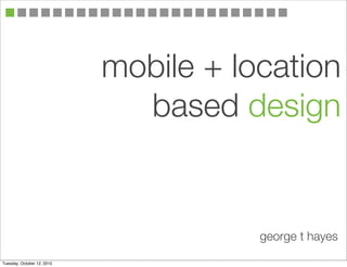 mobile + location
                              based design


                                       george t hayes

Tuesday, October 12, 2010
 