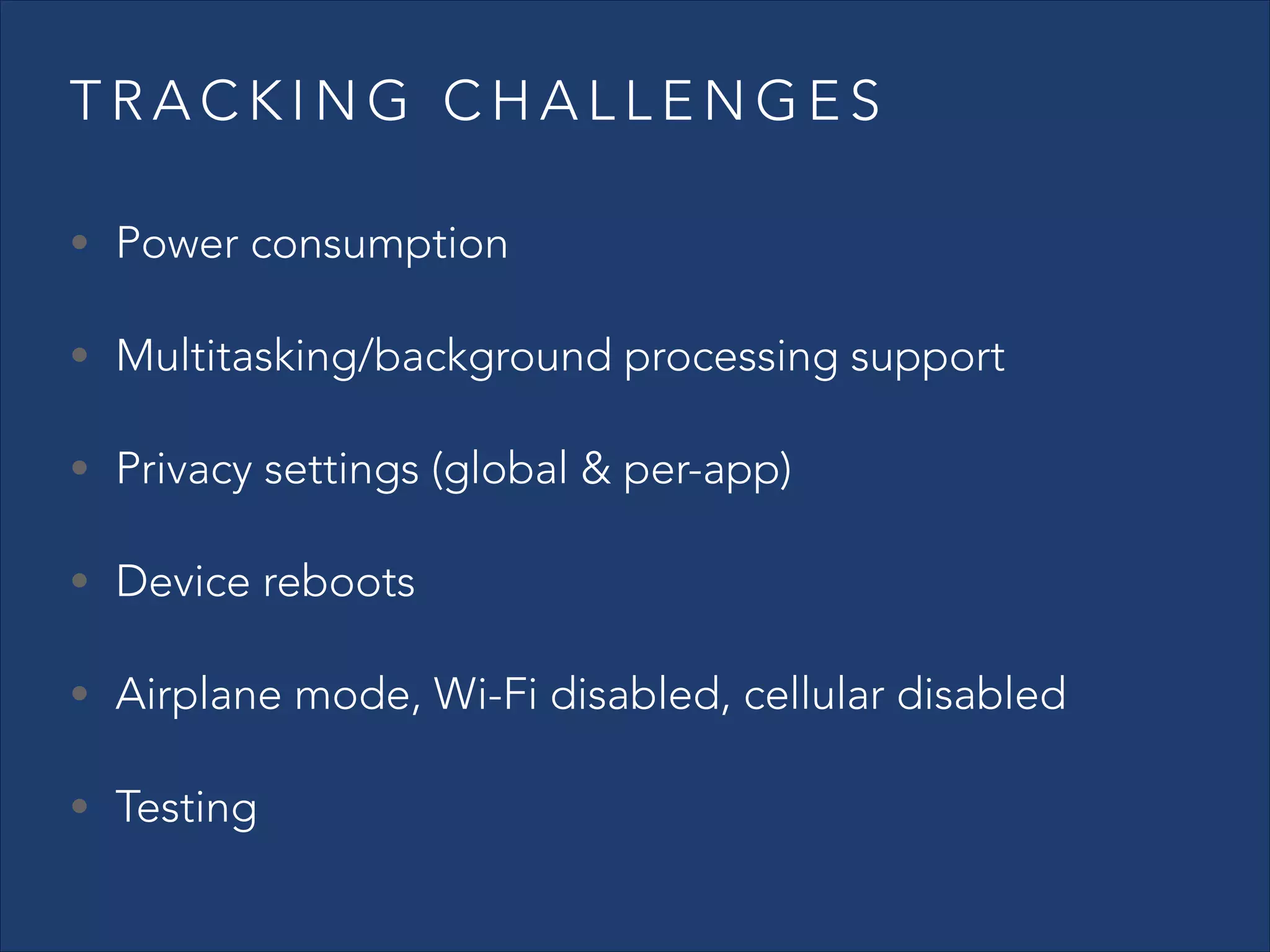 TRACKING CHALLENGES
• Power consumption
• Multitasking/background processing support
• Privacy settings (global & per-app)
• Device reboots
• Airplane mode, Wi-Fi disabled, cellular disabled
• Testing

 