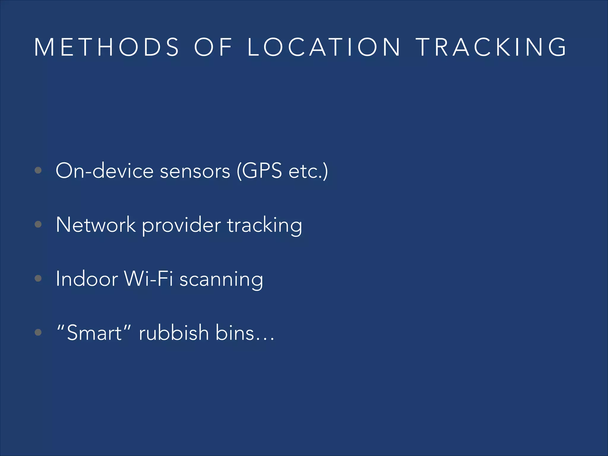 M E T H O D S O F L O C AT I O N T R A C K I N G

• On-device sensors (GPS etc.)
• Network provider tracking
• Indoor Wi-Fi scanning
• “Smart” rubbish bins…

 
