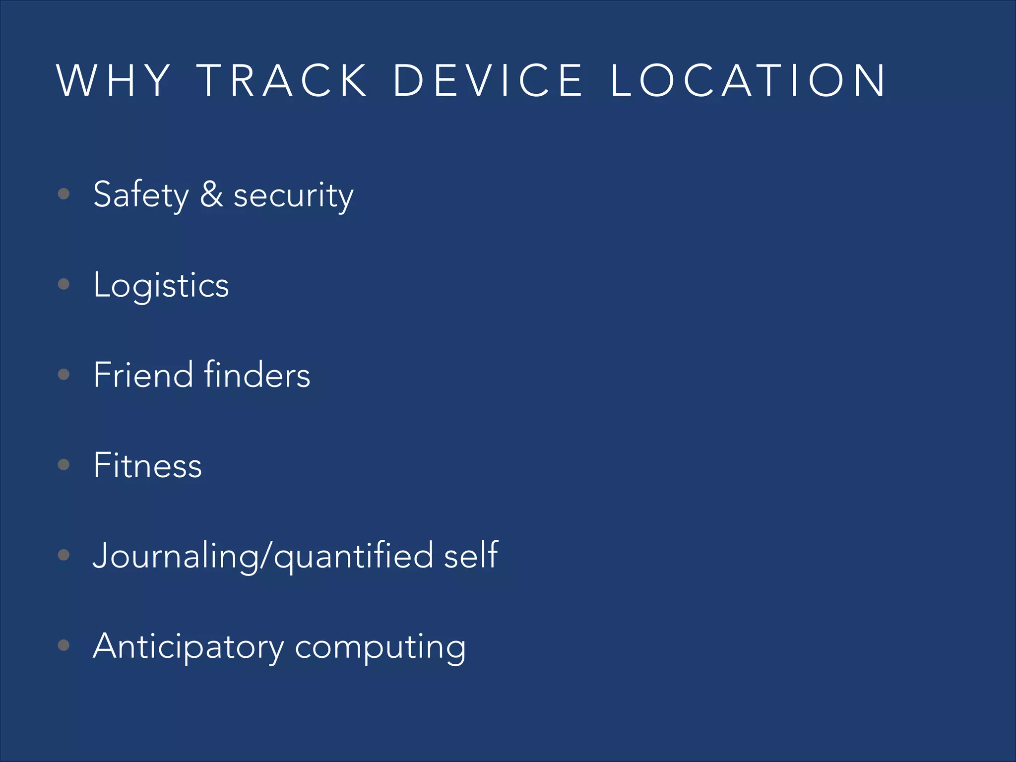 W H Y T R A C K D E V I C E L O C AT I O N
• Safety & security
• Logistics
• Friend finders
• Fitness
• Journaling/quantified self
• Anticipatory computing

 