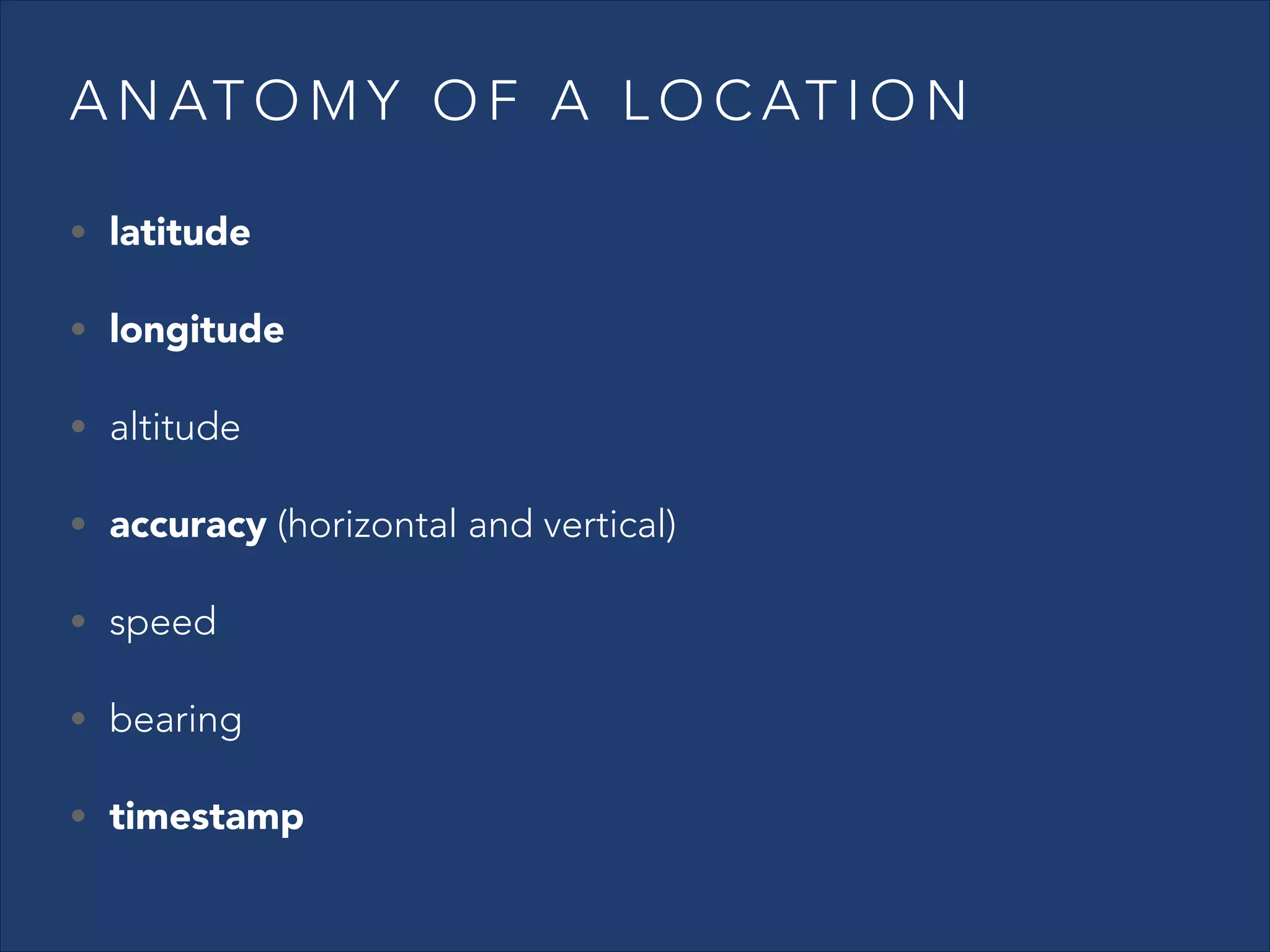 A N AT O M Y O F A L O C AT I O N
• latitude
• longitude
• altitude
• accuracy (horizontal and vertical)
• speed
• bearing
• timestamp

 