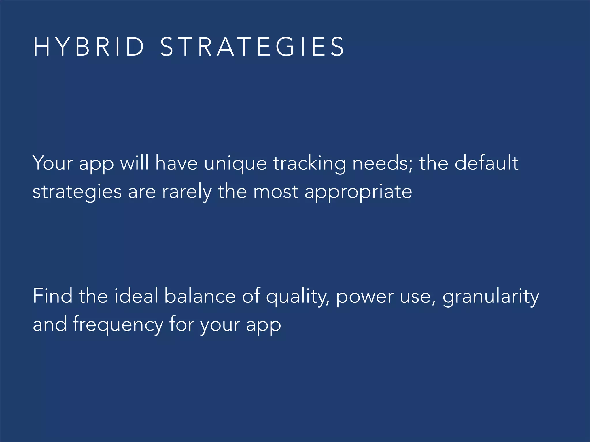 H Y B R I D S T R AT E G I E S

Your app will have unique tracking needs; the default
strategies are rarely the most appropriate
!

Find the ideal balance of quality, power use, granularity
and frequency for your app

 