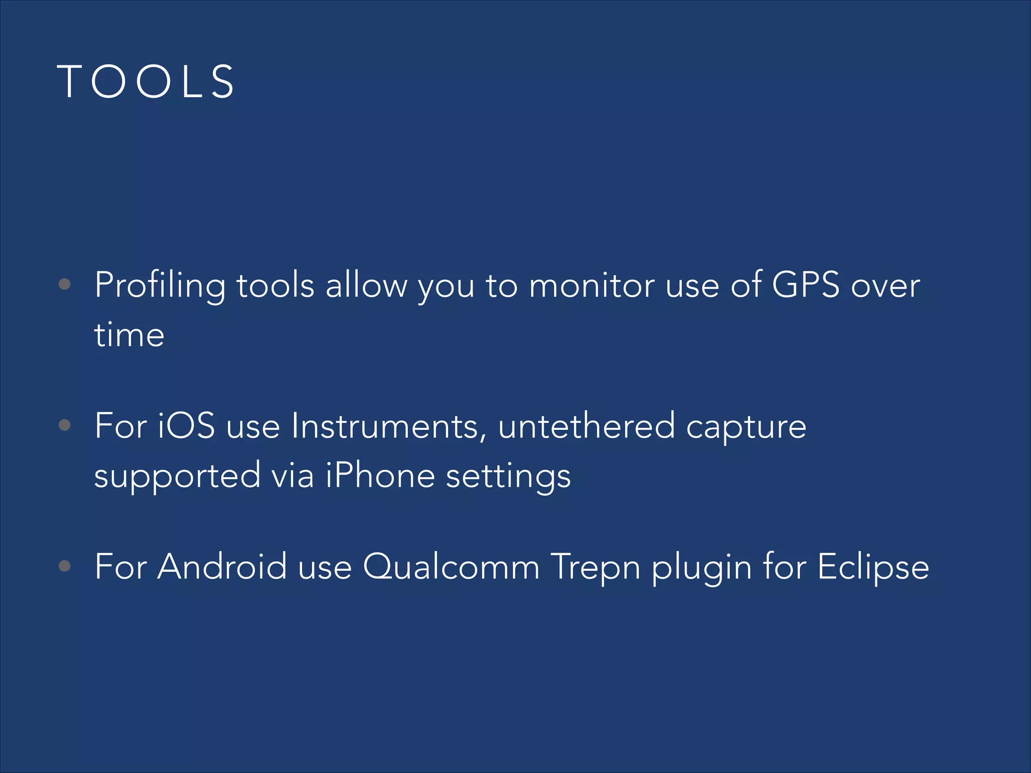 TOOLS

• Profiling tools allow you to monitor use of GPS over

time

• For iOS use Instruments, untethered capture

supported via iPhone settings

• For Android use Qualcomm Trepn plugin for Eclipse

 