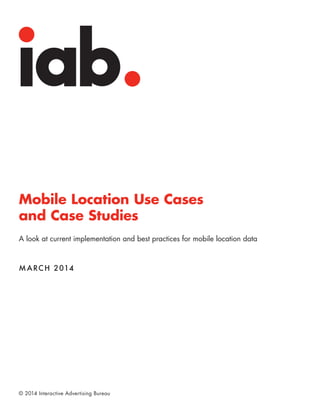 © 2014 Interactive Advertising Bureau
Mobile Location Use Cases
and Case Studies
A look at current implementation and best practices for mobile location data
MARCH 2014
 
