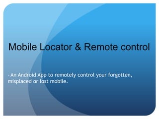 Mobile Locator & Remote control

- AnAndroid App to remotely control your forgotten,
misplaced or lost mobile.
 